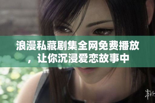 浪漫私藏剧集全网免费播放，让你沉浸爱恋故事中