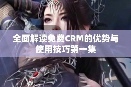 全面解读免费CRM的优势与使用技巧第一集