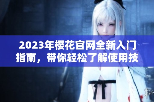 2023年樱花官网全新入门指南，带你轻松了解使用技巧