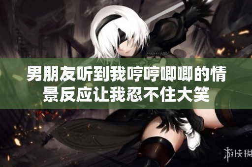 男朋友听到我哼哼唧唧的情景反应让我忍不住大笑