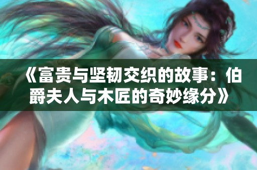 《富贵与坚韧交织的故事：伯爵夫人与木匠的奇妙缘分》