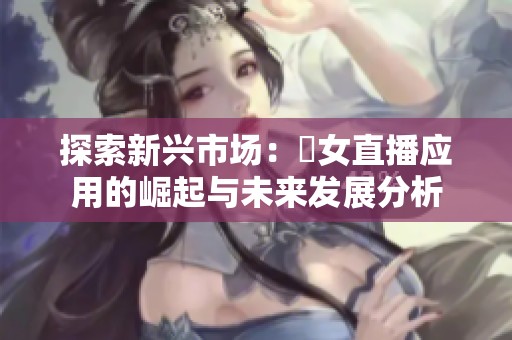 探索新兴市场：祼女直播应用的崛起与未来发展分析