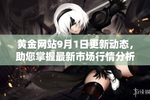 黄金网站9月1日更新动态，助您掌握最新市场行情分析