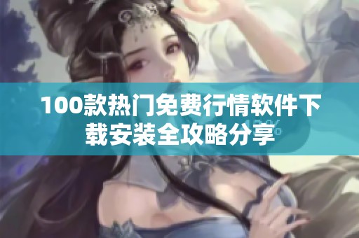 100款热门免费行情软件下载安装全攻略分享
