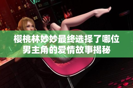 樱桃林妙妙最终选择了哪位男主角的爱情故事揭秘