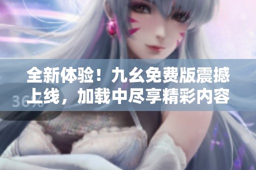 全新体验！九幺免费版震撼上线，加载中尽享精彩内容