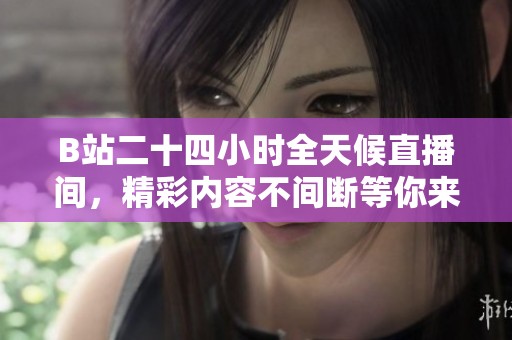 B站二十四小时全天候直播间，精彩内容不间断等你来体验