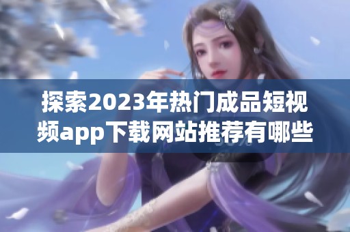 探索2023年热门成品短视频app下载网站推荐有哪些