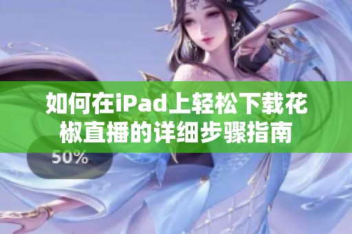 如何在iPad上轻松下载花椒直播的详细步骤指南