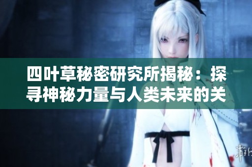 四叶草秘密研究所揭秘：探寻神秘力量与人类未来的关系