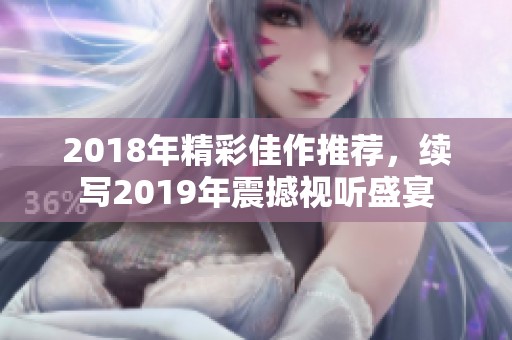 2018年精彩佳作推荐，续写2019年震撼视听盛宴