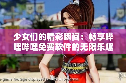 少女们的精彩瞬间：畅享哔哩哔哩免费软件的无限乐趣