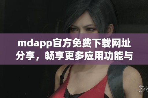 mdapp官方免费下载网址分享，畅享更多应用功能与服务