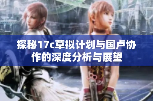 探秘17c草拟计划与国卢协作的深度分析与展望