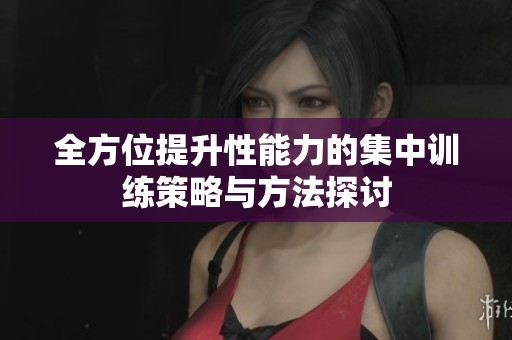 全方位提升性能力的集中训练策略与方法探讨