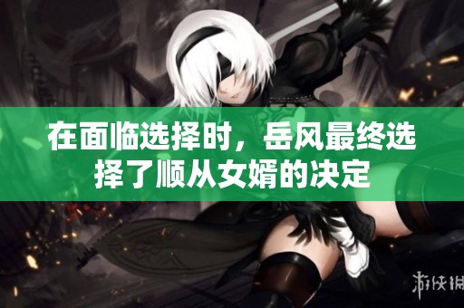 在面临选择时，岳风最终选择了顺从女婿的决定