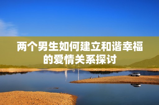 两个男生如何建立和谐幸福的爱情关系探讨