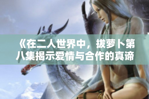 《在二人世界中，拔萝卜第八集揭示爱情与合作的真谛》