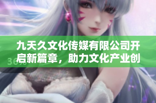 九天久文化传媒有限公司开启新篇章，助力文化产业创新发展