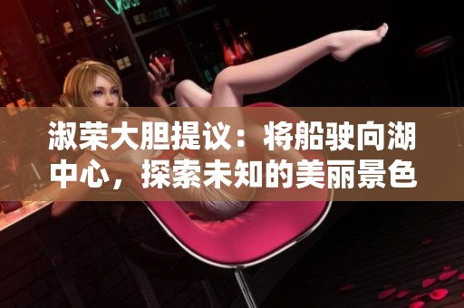 淑荣大胆提议：将船驶向湖中心，探索未知的美丽景色