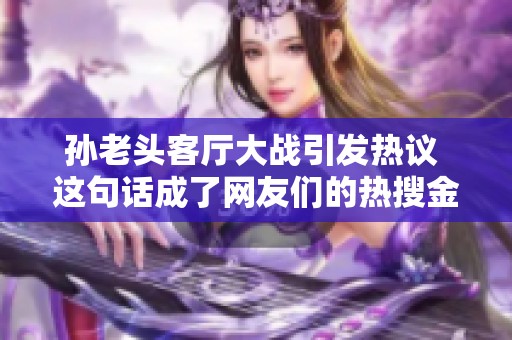 孙老头客厅大战引发热议 这句话成了网友们的热搜金句