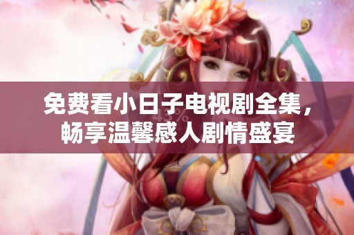 免费看小日子电视剧全集，畅享温馨感人剧情盛宴