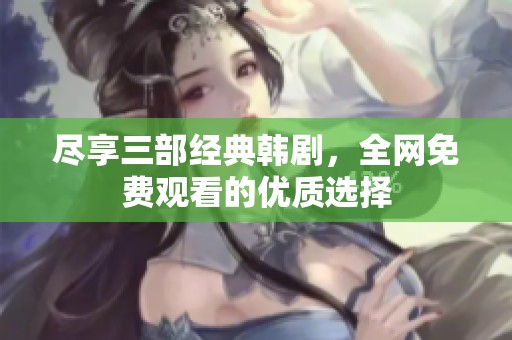 尽享三部经典韩剧，全网免费观看的优质选择