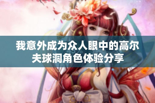 我意外成为众人眼中的高尔夫球洞角色体验分享