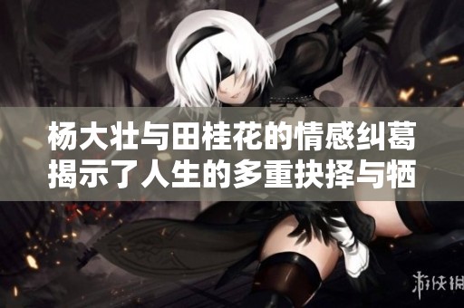 杨大壮与田桂花的情感纠葛揭示了人生的多重抉择与牺牲