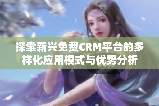 探索新兴免费CRM平台的多样化应用模式与优势分析