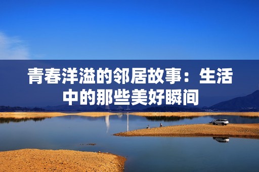 青春洋溢的邻居故事：生活中的那些美好瞬间