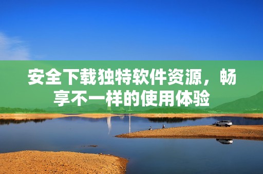 安全下载独特软件资源，畅享不一样的使用体验