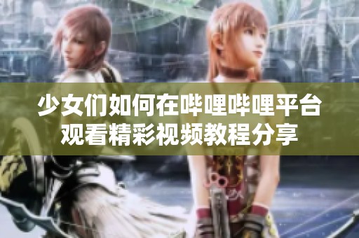 少女们如何在哔哩哔哩平台观看精彩视频教程分享