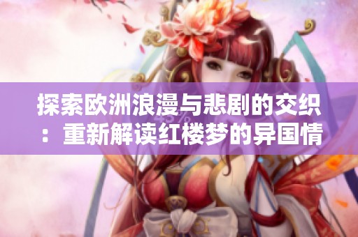探索欧洲浪漫与悲剧的交织：重新解读红楼梦的异国情怀