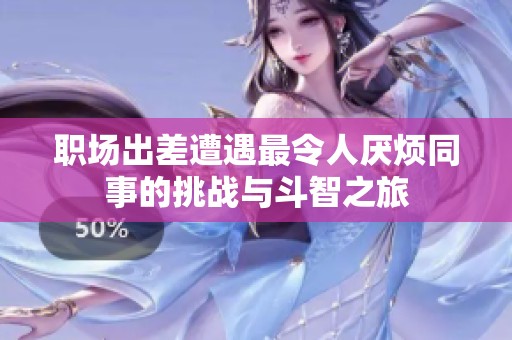 职场出差遭遇最令人厌烦同事的挑战与斗智之旅