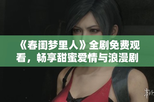 《春闺梦里人》全剧免费观看，畅享甜蜜爱情与浪漫剧情