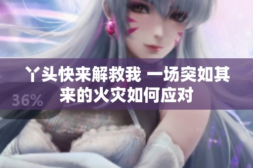 丫头快来解救我 一场突如其来的火灾如何应对