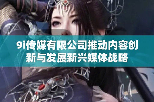 9i传媒有限公司推动内容创新与发展新兴媒体战略