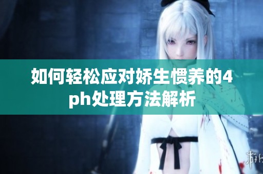 如何轻松应对娇生惯养的4ph处理方法解析