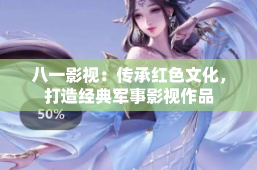 八一影视：传承红色文化，打造经典军事影视作品