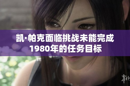 凯·帕克面临挑战未能完成1980年的任务目标