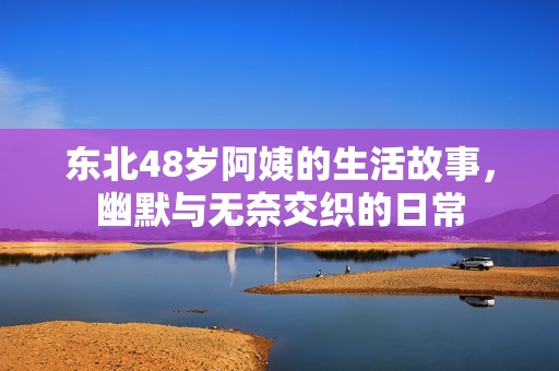东北48岁阿姨的生活故事，幽默与无奈交织的日常
