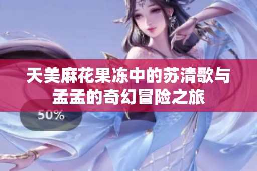 天美麻花果冻中的苏清歌与孟孟的奇幻冒险之旅