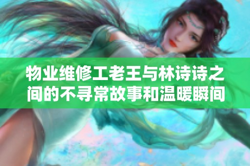 物业维修工老王与林诗诗之间的不寻常故事和温暖瞬间