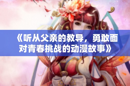 《听从父亲的教导，勇敢面对青春挑战的动漫故事》