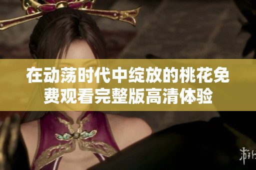 在动荡时代中绽放的桃花免费观看完整版高清体验