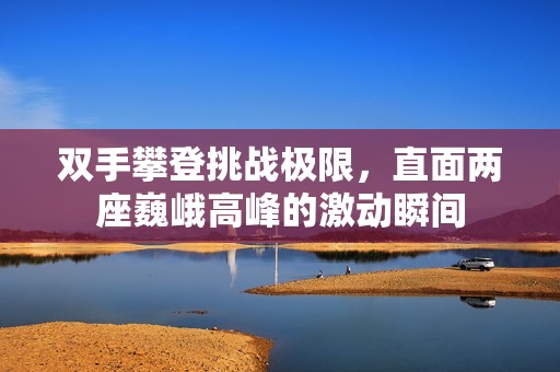双手攀登挑战极限，直面两座巍峨高峰的激动瞬间
