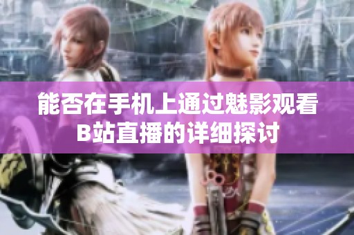 能否在手机上通过魅影观看B站直播的详细探讨