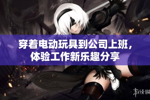 穿着电动玩具到公司上班，体验工作新乐趣分享