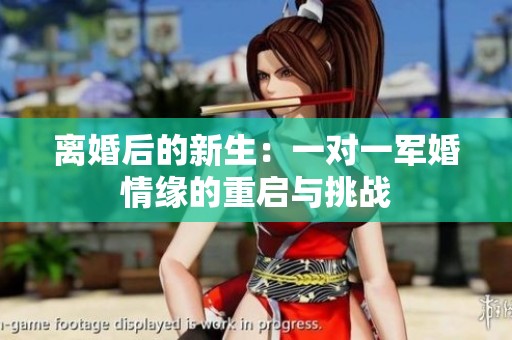 离婚后的新生：一对一军婚情缘的重启与挑战